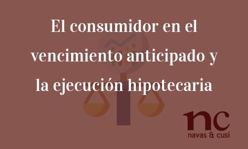 El-consumidor-en-el-vencimiento-anticipado-y-la-ejecución-hipotecaria-Navas-&-Cusí-Abogados-Derecho-Bancario