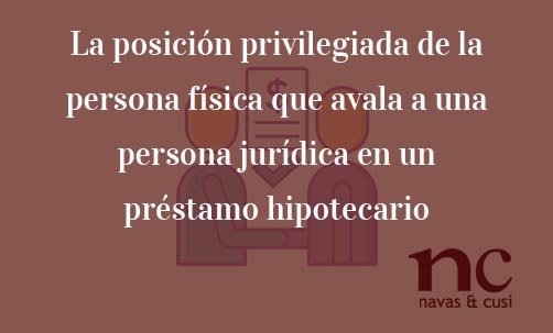 La-posición-privilegiada-de-la-persona-física-que-avala-a-una-persona-jurídica-en-un-préstamo-hipotecario-Navas-&-Cusí-Abogados-especialistas-en-Derecho-Bancario